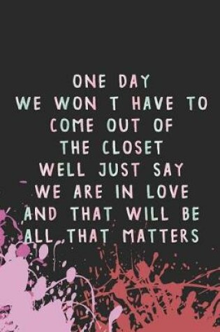 Cover of One Day We Won't Have To Come Out Of The Closet Well Just Say We Are In Love And that Will Be All That Matters