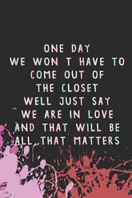 Book cover for One Day We Won't Have To Come Out Of The Closet Well Just Say We Are In Love And that Will Be All That Matters