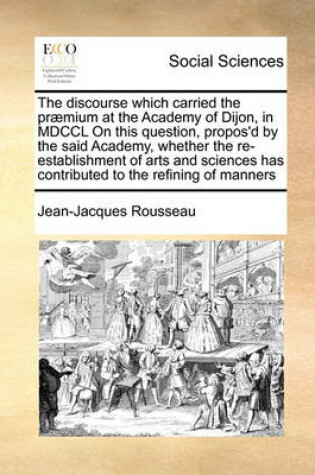 Cover of The discourse which carried the praemium at the Academy of Dijon, in MDCCL On this question, propos'd by the said Academy, whether the re-establishment of arts and sciences has contributed to the refining of manners