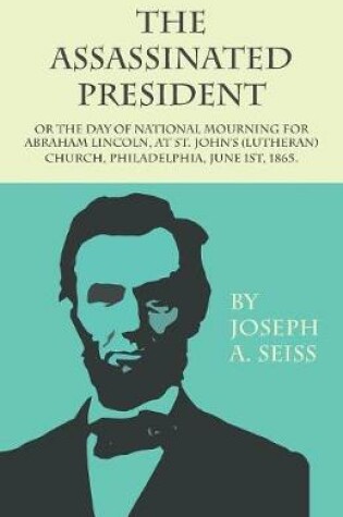 Cover of The Assassinated President - Or the Day of National Mourning for Abraham Lincoln, at St. John's (Lutheran) Church, Philadelphia, June 1st, 1865.