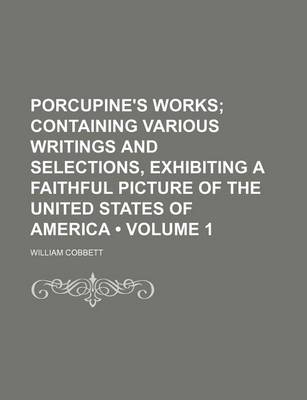 Book cover for Porcupine's Works (Volume 1 ); Containing Various Writings and Selections, Exhibiting a Faithful Picture of the United States of America