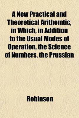 Book cover for A New Practical and Theoretical Arithemtic, in Which, in Addition to the Usual Modes of Operation, the Science of Numbers, the Prussian