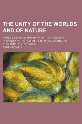 Cover of The Unity of the Worlds and of Nature; Three Essays on the Spirit of the Inductive Philosophy the Plurality of Worlds and the Philosophy of Creation