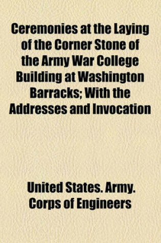 Cover of Ceremonies at the Laying of the Corner Stone of the Army War College Building at Washington Barracks; With the Addresses and Invocation