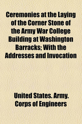 Book cover for Ceremonies at the Laying of the Corner Stone of the Army War College Building at Washington Barracks; With the Addresses and Invocation