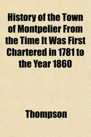 Cover of History of the Town of Montpelier, from the Time It Was First Chartered in 1781 to the Year 1860