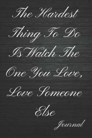 Cover of The Hardest Thing to Do Is Watch the One You Love, Love Someone Else Journal