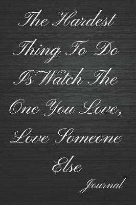 Book cover for The Hardest Thing to Do Is Watch the One You Love, Love Someone Else Journal