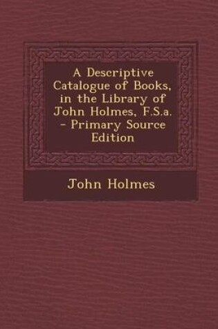 Cover of A Descriptive Catalogue of Books, in the Library of John Holmes, F.S.A. - Primary Source Edition