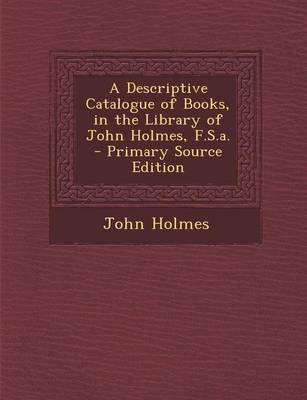 Book cover for A Descriptive Catalogue of Books, in the Library of John Holmes, F.S.A. - Primary Source Edition