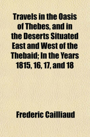 Cover of Travels in the Oasis of Thebes, and in the Deserts Situated East and West of the Thebaid; In the Years 1815, 16, 17, and 18