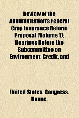 Book cover for Review of the Administration's Federal Crop Insurance Reform Proposal (Volume 1); Hearings Before the Subcommittee on Environment, Credit, and