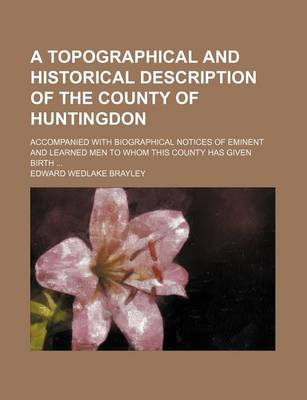 Book cover for A Topographical and Historical Description of the County of Huntingdon; Accompanied with Biographical Notices of Eminent and Learned Men to Whom This County Has Given Birth