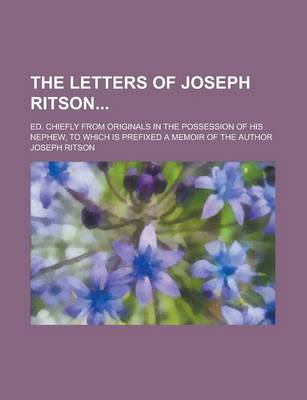 Book cover for The Letters of Joseph Ritson; Ed. Chiefly from Originals in the Possession of His Nephew, to Which Is Prefixed a Memoir of the Author Volume 1