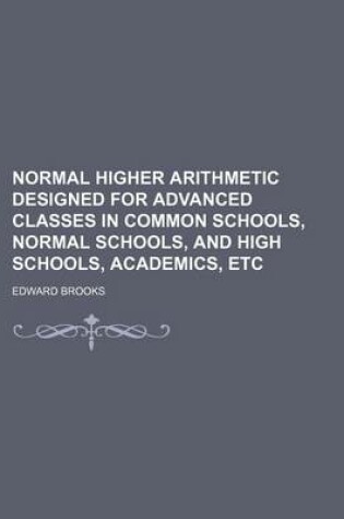 Cover of Normal Higher Arithmetic Designed for Advanced Classes in Common Schools, Normal Schools, and High Schools, Academics, Etc