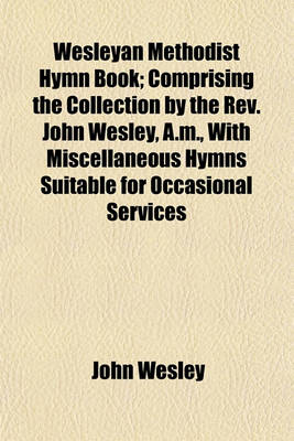 Book cover for Wesleyan Methodist Hymn Book; Comprising the Collection by the REV. John Wesley, A.M., with Miscellaneous Hymns Suitable for Occasional Services