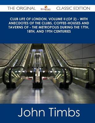 Book cover for Club Life of London, Volume II (of 2) - With Anecdotes of the Clubs, Coffee-Houses and Taverns of - The Metropolis During the 17th, 18th, and 19th Centuries - The Original Classic Edition