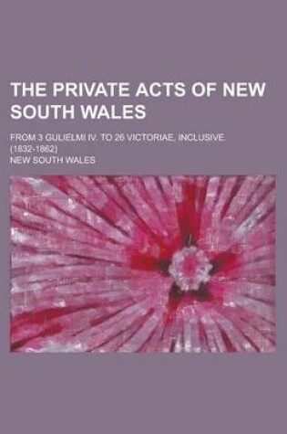 Cover of The Private Acts of New South Wales; From 3 Gulielmi IV. to 26 Victoriae, Inclusive. (1832-1862)