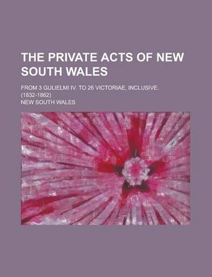 Book cover for The Private Acts of New South Wales; From 3 Gulielmi IV. to 26 Victoriae, Inclusive. (1832-1862)