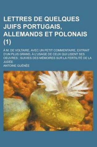 Cover of Lettres de Quelques Juifs Portugais, Allemands Et Polonais (1); A M. de Voltaire, Avec Un Petit Commentaire, Extrait D'Un Plus Grand, A L'Usage de Ceux Qui Lisent Ses Oeuvres Suivies Des Memoires Sur La Fertilite de La Judee