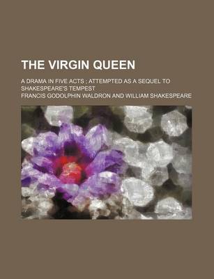 Book cover for The Virgin Queen; A Drama in Five Acts Attempted as a Sequel to Shakespeare's Tempest