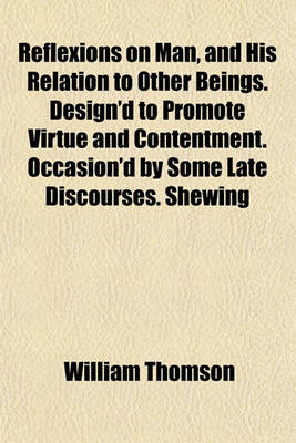 Book cover for Reflexions on Man, and His Relation to Other Beings. Design'd to Promote Virtue and Contentment. Occasion'd by Some Late Discourses. Shewing
