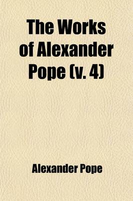 Book cover for The Works of Alexander Pope (Volume 4); Esq. with Notes and Illustrations by Himself and Others. to Which Are Added, a New Life of the Author, an Estimate of His Poetical Character and Writings, and Occasional Remarks