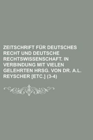 Cover of Zeitschrift Fur Deutsches Recht Und Deutsche Rechtswissenschaft. in Verbindung Mit Vielen Gelehrten Hrsg. Von Dr. A.L. Reyscher [Etc.] (3-4)