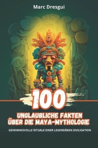 Cover of 100 Unglaubliche Fakten �ber die Maya-Mythologie