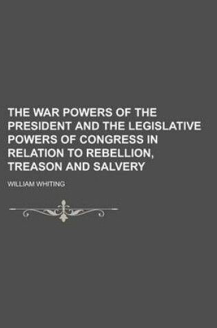 Cover of The War Powers of the President and the Legislative Powers of Congress in Relation to Rebellion, Treason and Salvery