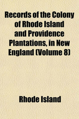 Cover of Records of the Colony of Rhode Island and Providence Plantations, in New England (Volume 8)