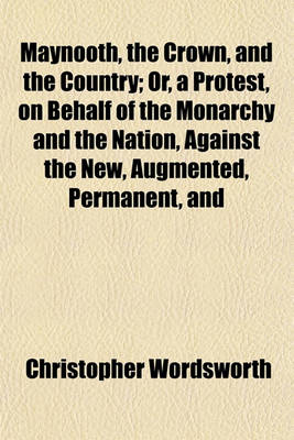 Book cover for Maynooth, the Crown, and the Country; Or, a Protest, on Behalf of the Monarchy and the Nation, Against the New, Augmented, Permanent, and