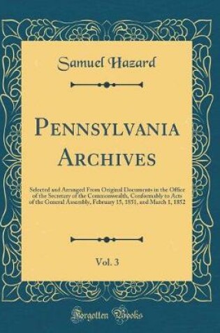 Cover of Pennsylvania Archives, Vol. 3: Selected and Arranged From Original Documents in the Office of the Secretary of the Commonwealth, Conformably to Acts of the General Assembly, February 15, 1851, and March 1, 1852 (Classic Reprint)