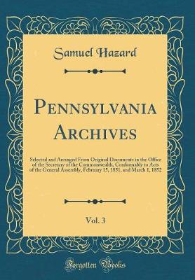 Book cover for Pennsylvania Archives, Vol. 3: Selected and Arranged From Original Documents in the Office of the Secretary of the Commonwealth, Conformably to Acts of the General Assembly, February 15, 1851, and March 1, 1852 (Classic Reprint)