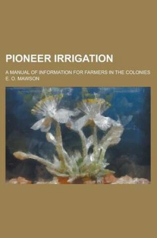 Cover of Pioneer Irrigation; A Manual of Information for Farmers in the Colonies