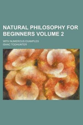 Cover of Natural Philosophy for Beginners; With Numerous Examples Volume 2