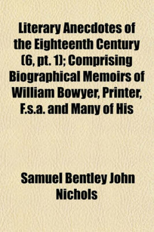Cover of Literary Anecdotes of the Eighteenth Century (Volume 6, PT. 1); Comprising Biographical Memoirs of William Bowyer, Printer, F.S.A. and Many of His Learned Friends an Incidental View of the Progress and Advancement of Literature in This Kingdom During the