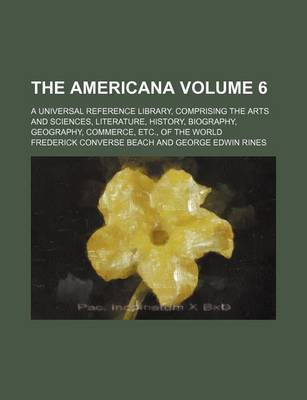 Book cover for The Americana Volume 6; A Universal Reference Library, Comprising the Arts and Sciences, Literature, History, Biography, Geography, Commerce, Etc., of the World