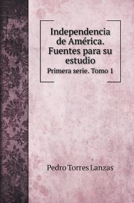 Book cover for Independencia de America. Fuentes para su estudio.