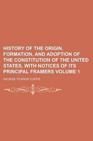 Cover of History of the Origin, Formation, and Adoption of the Constitution of the United States, with Notices of Its Principal Framers (Volume 1)