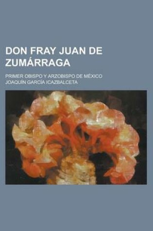 Cover of Don Fray Juan de Zumarraga; Primer Obispo y Arzobispo de Mexico