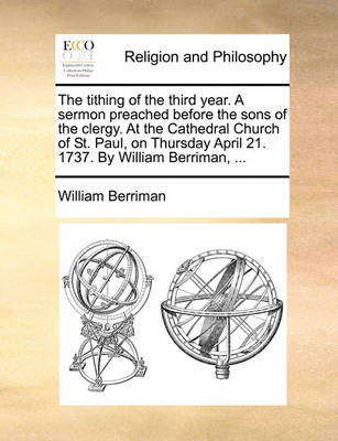 Book cover for The tithing of the third year. A sermon preached before the sons of the clergy. At the Cathedral Church of St. Paul, on Thursday April 21. 1737. By William Berriman, ...