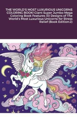 Cover of THE WORLD'S MOST LUXURIOUS UNICORNS COLORING BOOK! Giant Super Jumbo Mega Coloring Book Features 30 Designs of The World's Most Luxurious Unicorns for Stress Relief (Book Edition