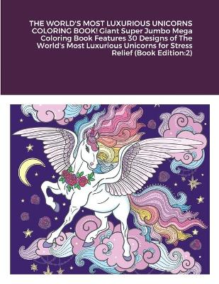 Book cover for THE WORLD'S MOST LUXURIOUS UNICORNS COLORING BOOK! Giant Super Jumbo Mega Coloring Book Features 30 Designs of The World's Most Luxurious Unicorns for Stress Relief (Book Edition