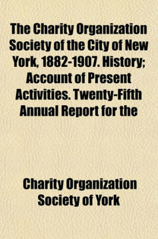 Cover of The Charity Organization Society of the City of New York, 1882-1907. History; Account of Present Activities. Twenty-Fifth Annual Report for the