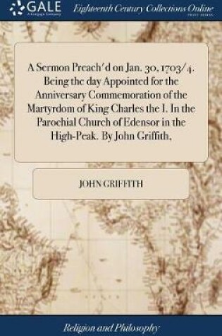 Cover of A Sermon Preach'd on Jan. 30, 1703/4. Being the Day Appointed for the Anniversary Commemoration of the Martyrdom of King Charles the I. in the Parochial Church of Edensor in the High-Peak. by John Griffith,