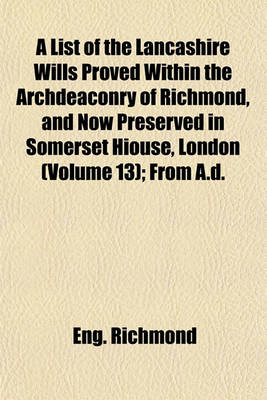 Book cover for A List of the Lancashire Wills Proved Within the Archdeaconry of Richmond, and Now Preserved in Somerset Hiouse, London (Volume 13); From A.D.