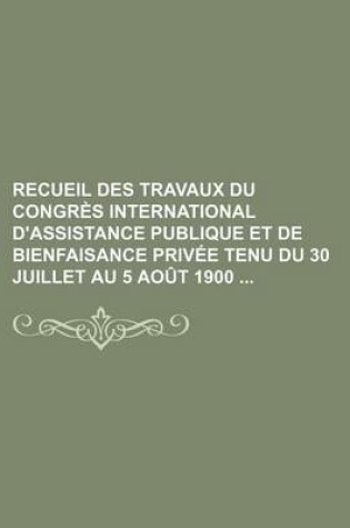 Cover of Recueil Des Travaux Du Congres International D'Assistance Publique Et de Bienfaisance Privee Tenu Du 30 Juillet Au 5 Aout 1900 (1)