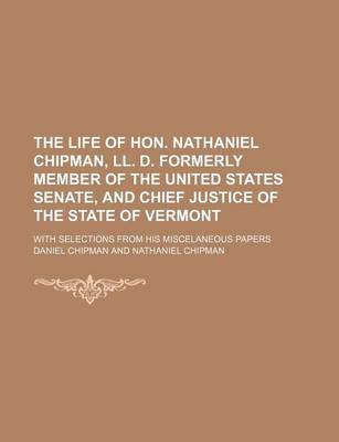 Book cover for The Life of Hon. Nathaniel Chipman, LL. D. Formerly Member of the United States Senate, and Chief Justice of the State of Vermont; With Selections Fro