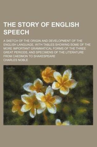 Cover of The Story of English Speech; A Sketch of the Origin and Development of the English Language, with Tables Showing Some of the More Important Grammatical Forms of the Three Great Periods, and Specimens of the Literature from Caedmon to Shakespeare